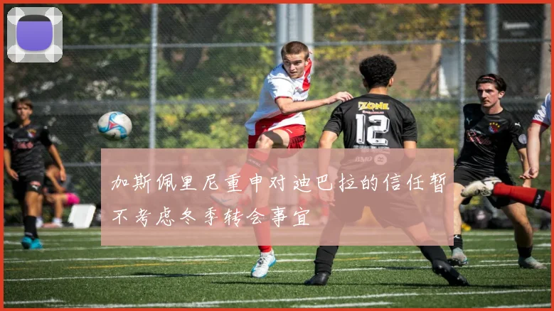 加斯佩里尼重申对迪巴拉的信任暂不考虑冬季转会事宜