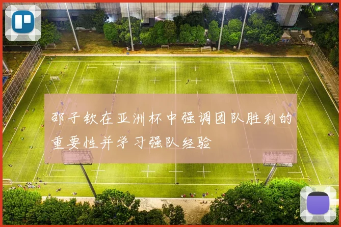 邵子钦在亚洲杯中强调团队胜利的重要性并学习强队经验