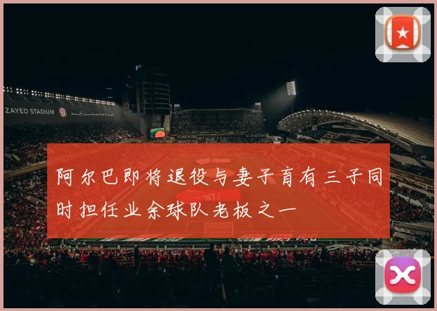 阿尔巴即将退役与妻子育有三子同时担任业余球队老板之一