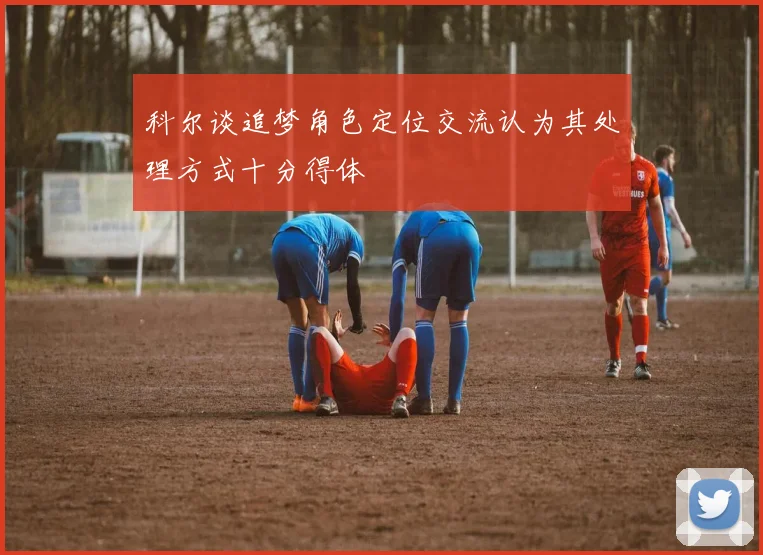 科尔谈追梦角色定位交流认为其处理方式十分得体
