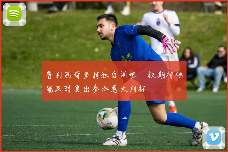 普利西奇坚持独自训练囧叔期待他能及时复出参加意大利杯