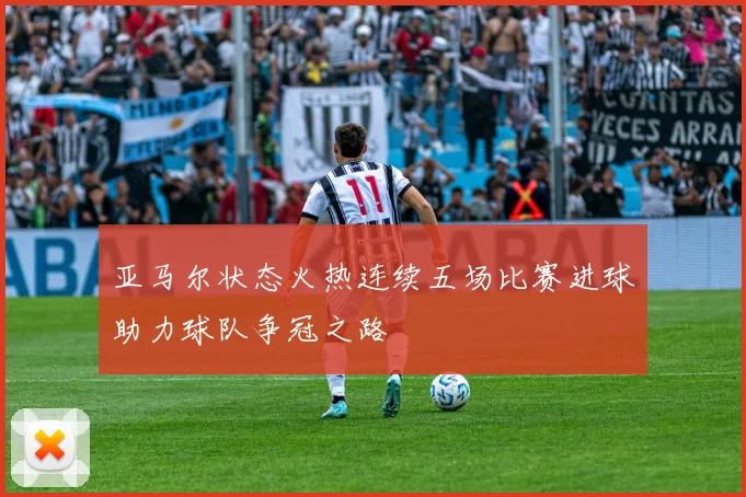 亚马尔状态火热连续五场比赛进球助力球队争冠之路
