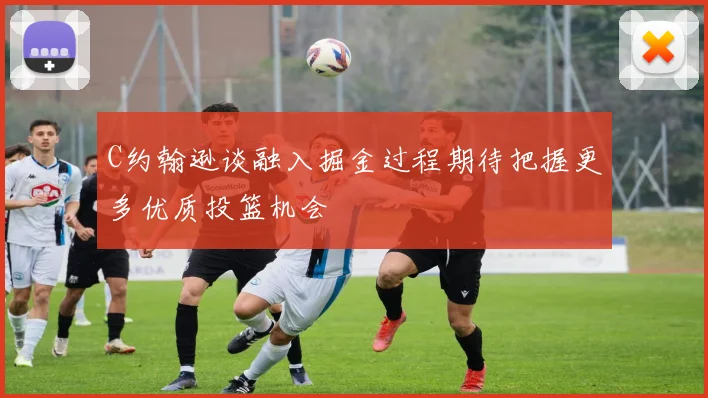 C约翰逊谈融入掘金过程期待把握更多优质投篮机会